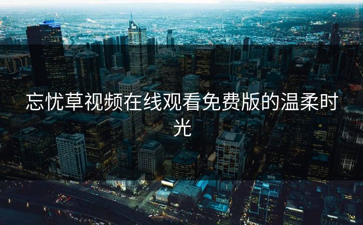 忘忧草视频在线观看免费版的温柔时光