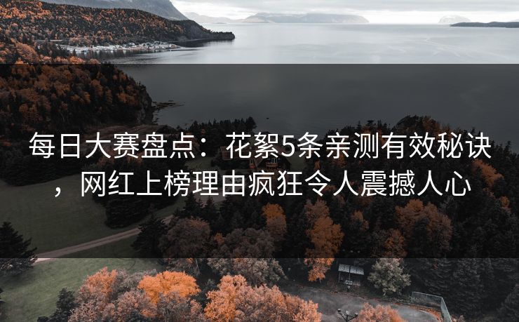 每日大赛盘点：花絮5条亲测有效秘诀，网红上榜理由疯狂令人震撼人心