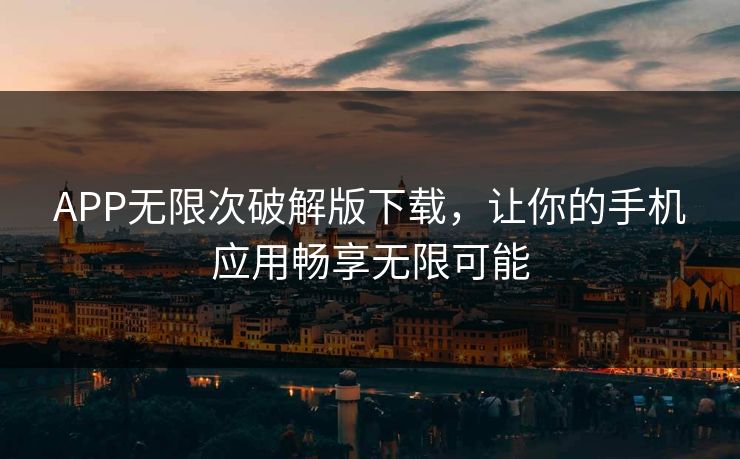 APP无限次破解版下载，让你的手机应用畅享无限可能