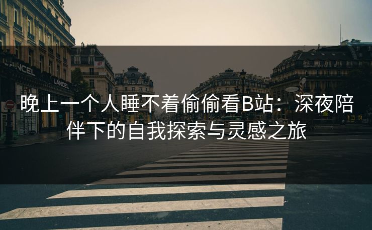 晚上一个人睡不着偷偷看B站:深夜陪伴下的自我探索与灵感之旅 晚上一个人睡不着偷偷看B站:深夜陪伴下的自我探索与灵感之旅