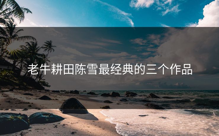 老牛耕田陈雪最经典的三个作品