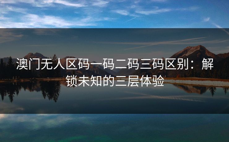澳门无人区码一码二码三码区别：解锁未知的三层体验
