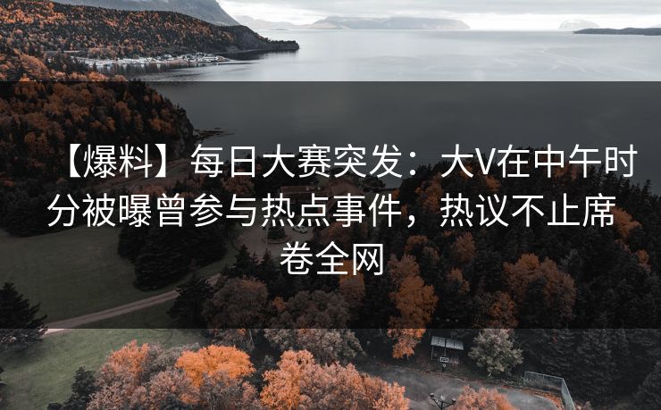 【爆料】每日大赛突发：大V在中午时分被曝曾参与热点事件，热议不止席卷全网