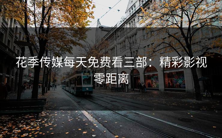 花季传媒每天免费看三部：精彩影视零距离