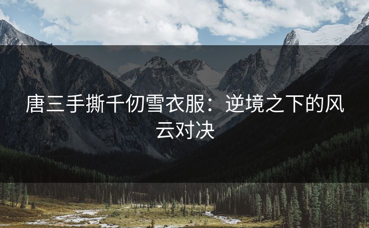 唐三手撕千仞雪衣服：逆境之下的风云对决