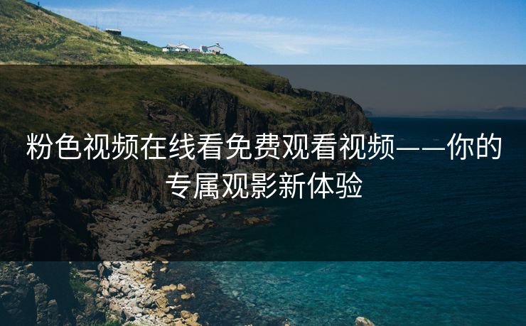 粉色视频在线看免费观看视频——你的专属观影新体验