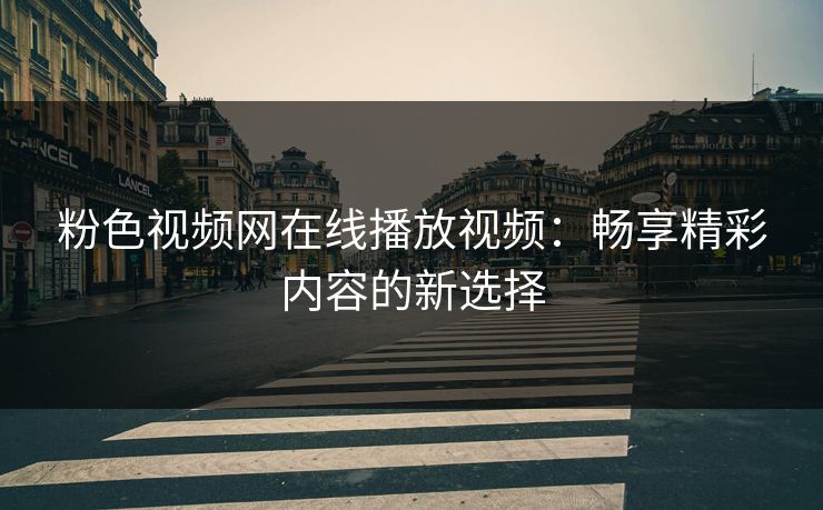 粉色视频网在线播放视频：畅享精彩内容的新选择
