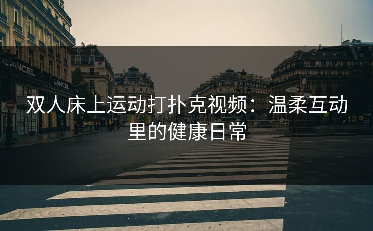 双人床上运动打扑克视频：温柔互动里的健康日常