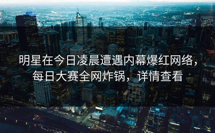 明星在今日凌晨遭遇内幕爆红网络，每日大赛全网炸锅，详情查看