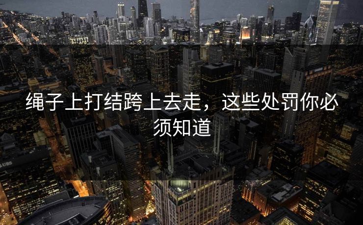 绳子上打结跨上去走，这些处罚你必须知道