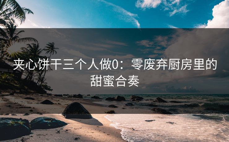 夹心饼干三个人做0：零废弃厨房里的甜蜜合奏
