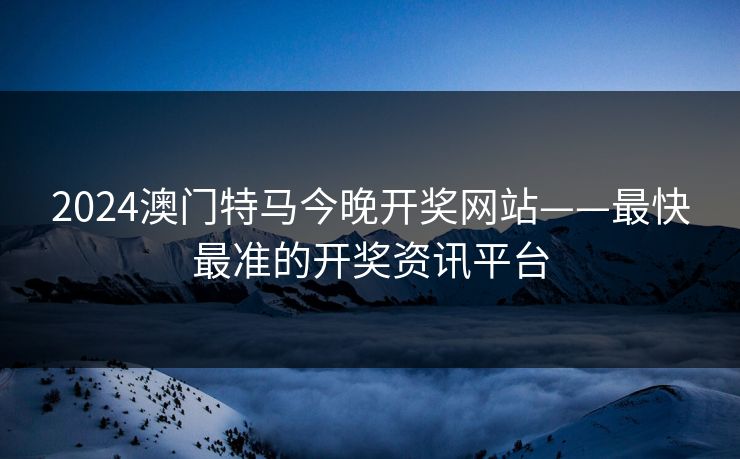 2024澳门特马今晚开奖网站——最快最准的开奖资讯平台