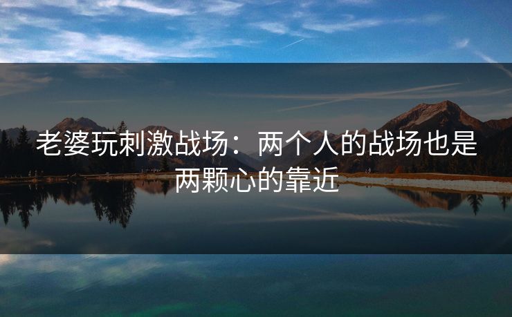 老婆玩刺激战场：两个人的战场也是两颗心的靠近