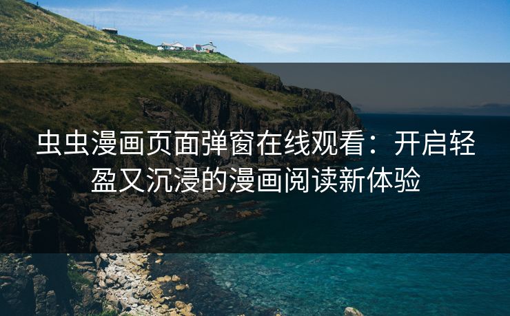 虫虫漫画页面弹窗在线观看：开启轻盈又沉浸的漫画阅读新体验