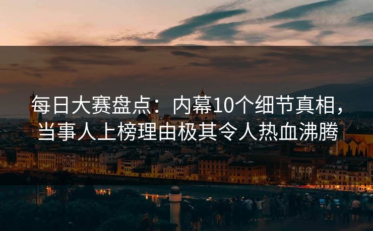 每日大赛盘点：内幕10个细节真相，当事人上榜理由极其令人热血沸腾