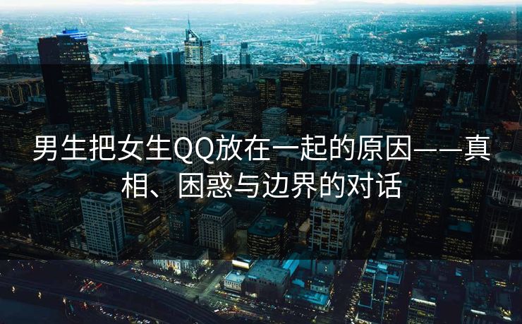 男生把女生QQ放在一起的原因——真相、困惑与边界的对话