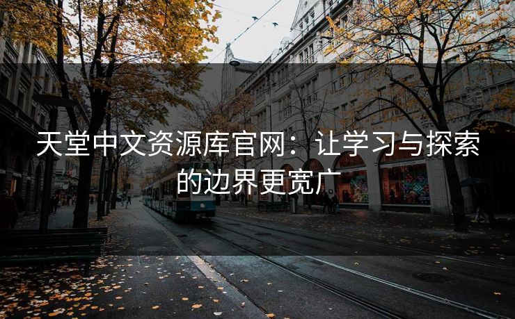 天堂中文资源库官网：让学习与探索的边界更宽广