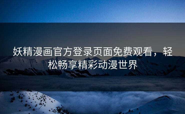 妖精漫画官方登录页面免费观看，轻松畅享精彩动漫世界
