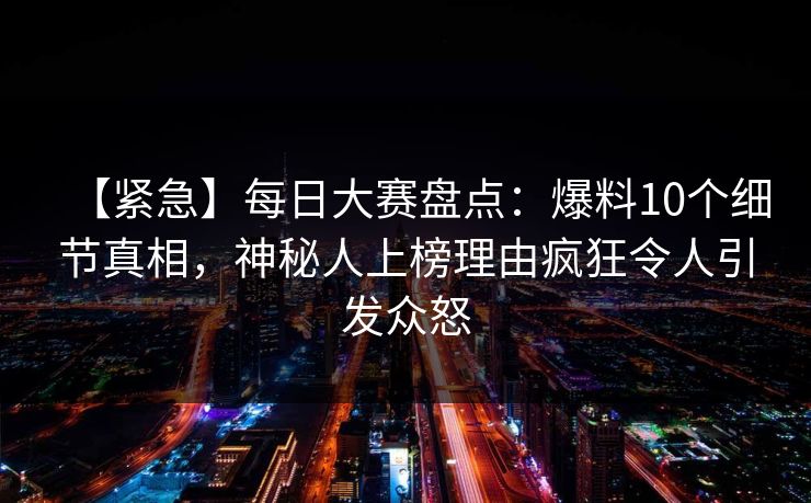 【紧急】每日大赛盘点：爆料10个细节真相，神秘人上榜理由疯狂令人引发众怒