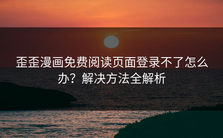 歪歪漫画免费阅读页面登录不了怎么办？解决方法全解析