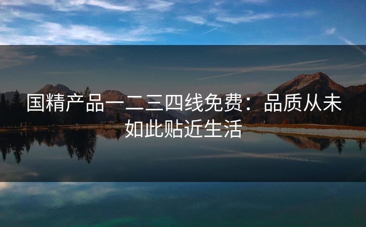 国精产品一二三四线免费：品质从未如此贴近生活