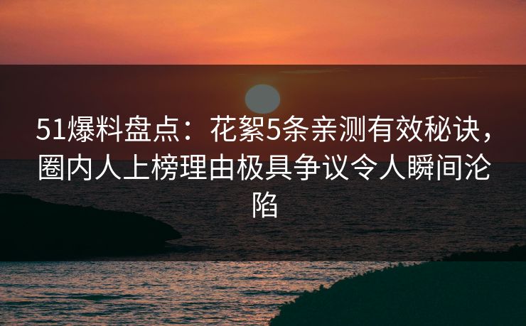 51爆料盘点：花絮5条亲测有效秘诀，圈内人上榜理由极具争议令人瞬间沦陷