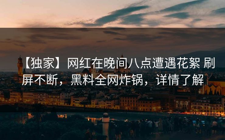 【独家】网红在晚间八点遭遇花絮 刷屏不断，黑料全网炸锅，详情了解