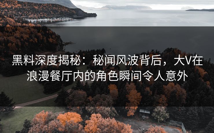 黑料深度揭秘：秘闻风波背后，大V在浪漫餐厅内的角色瞬间令人意外