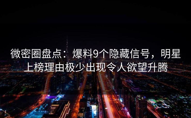 微密圈盘点：爆料9个隐藏信号，明星上榜理由极少出现令人欲望升腾