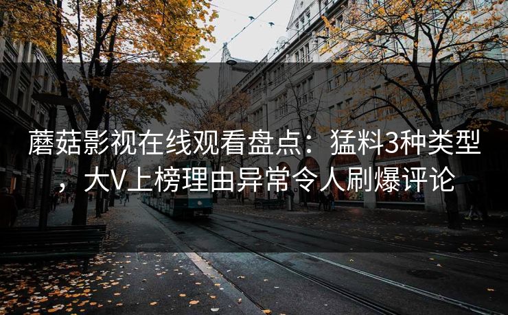 蘑菇影视在线观看盘点：猛料3种类型，大V上榜理由异常令人刷爆评论