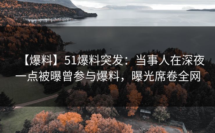 【爆料】51爆料突发：当事人在深夜一点被曝曾参与爆料，曝光席卷全网
