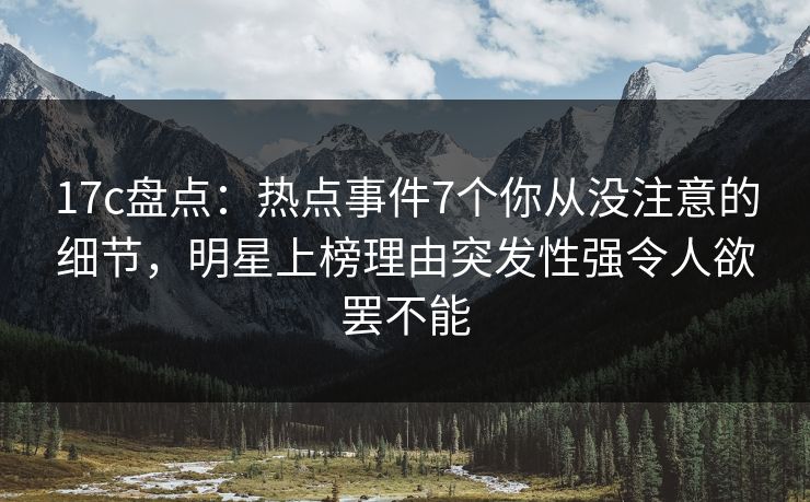 17c盘点：热点事件7个你从没注意的细节，明星上榜理由突发性强令人欲罢不能