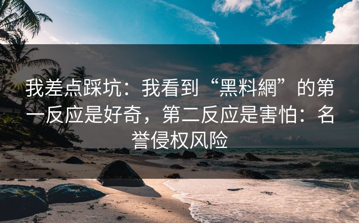 我差点踩坑：我看到“黑料網”的第一反应是好奇，第二反应是害怕：名誉侵权风险