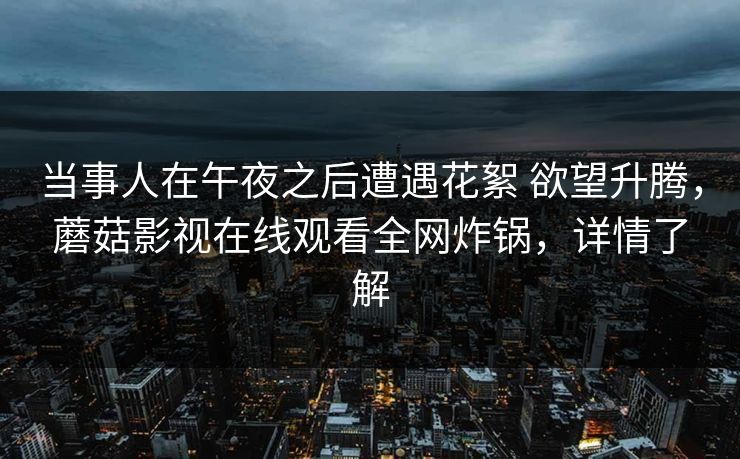 当事人在午夜之后遭遇花絮 欲望升腾，蘑菇影视在线观看全网炸锅，详情了解