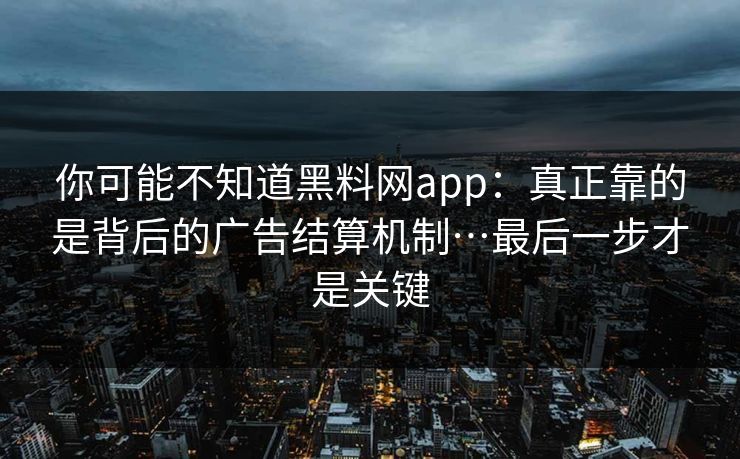 你可能不知道黑料网app：真正靠的是背后的广告结算机制…最后一步才是关键