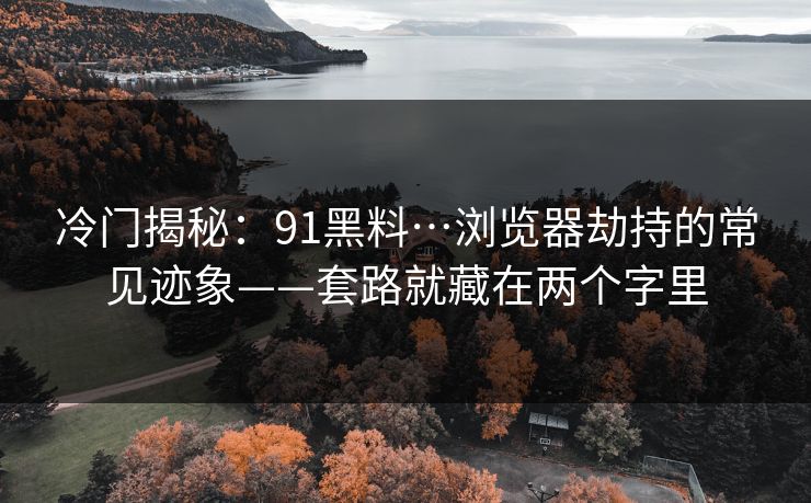 冷门揭秘：91黑料…浏览器劫持的常见迹象——套路就藏在两个字里