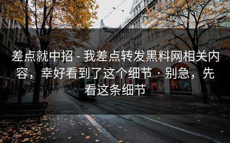 差点就中招 - 我差点转发黑料网相关内容，幸好看到了这个细节 · 别急，先看这条细节