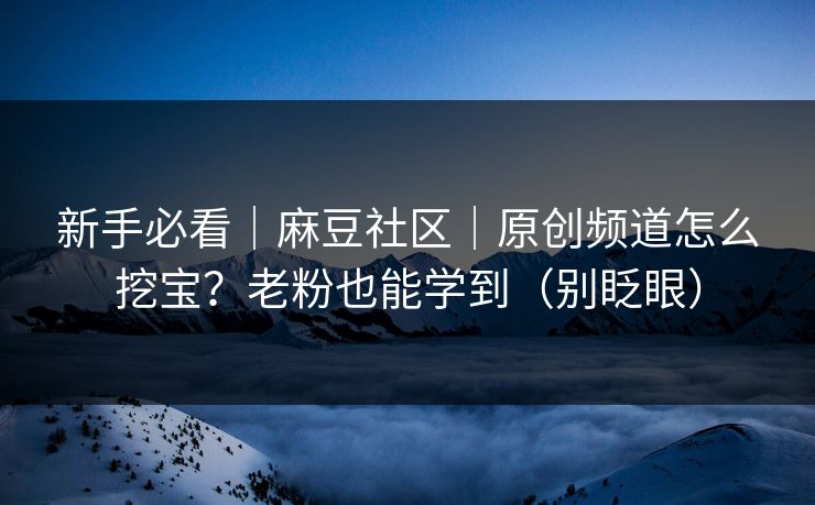 新手必看｜麻豆社区｜原创频道怎么挖宝？老粉也能学到（别眨眼）