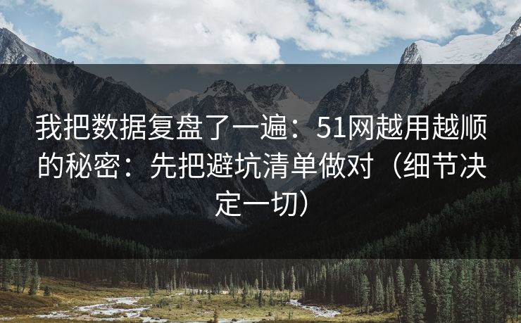 我把数据复盘了一遍：51网越用越顺的秘密：先把避坑清单做对（细节决定一切）