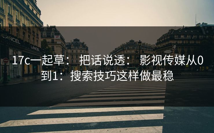 17c一起草： 把话说透： 影视传媒从0到1：搜索技巧这样做最稳